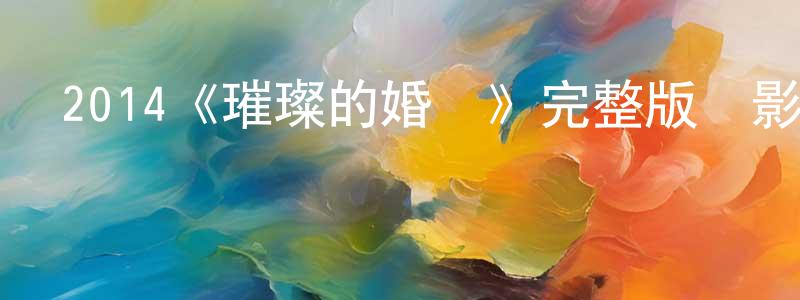 陳立奇的網絡影視資源,2014《璀璨的婚禮》完整版電影/在線觀看/百度云-美劇天堂